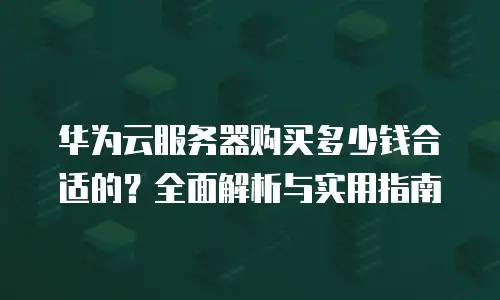 华为云服务器购买多少钱合适的？全面解析与实用指南