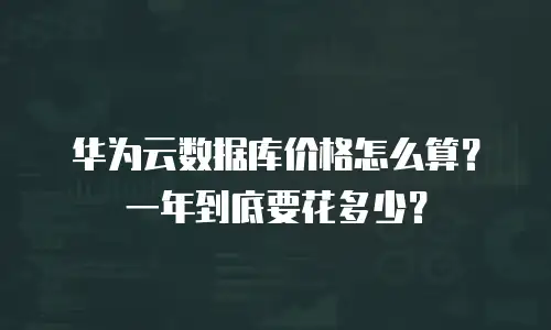 华为云数据库价格怎么算？一年到底要花多少？