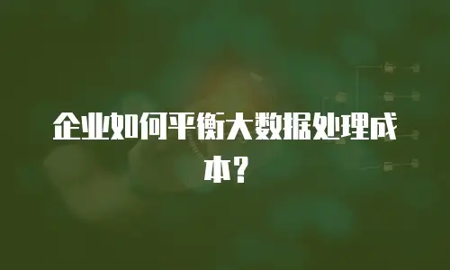 企业如何平衡大数据处理成本？