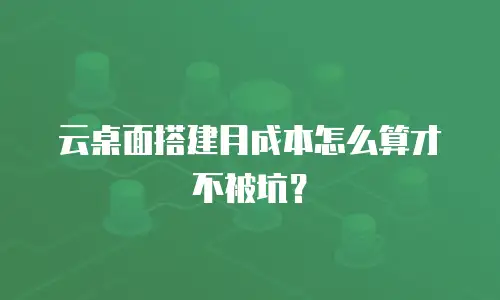 云桌面搭建月成本怎么算才不被坑？