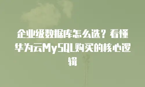 企业级数据库怎么选？看懂华为云MySQL购买的核心逻辑