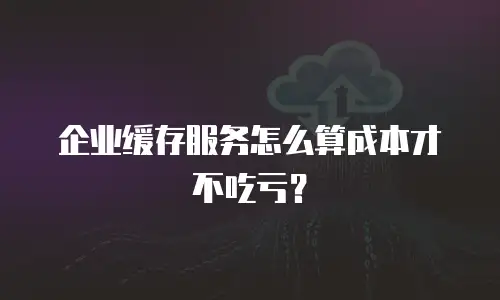 企业缓存服务怎么算成本才不吃亏？