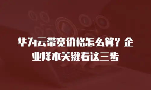 华为云带宽价格怎么算？企业降本关键看这三步