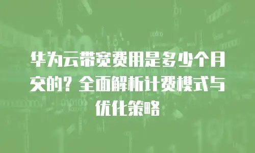 华为云带宽费用是多少个月交的？全面解析计费模式与优化策略