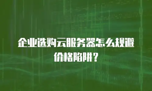 企业选购云服务器怎么规避价格陷阱？