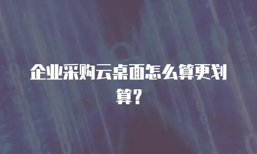 企业采购云桌面怎么算更划算？