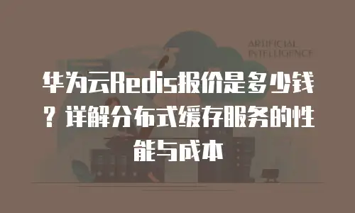 华为云Redis报价是多少钱？详解分布式缓存服务的性能与成本