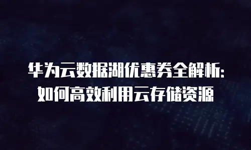 华为云数据湖优惠券全解析：如何高效利用云存储资源