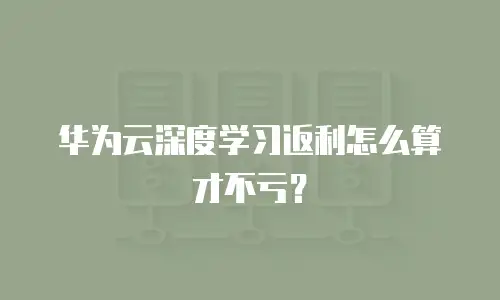 华为云深度学习返利怎么算才不亏？