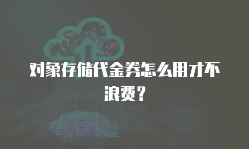 对象存储代金券怎么用才不浪费？