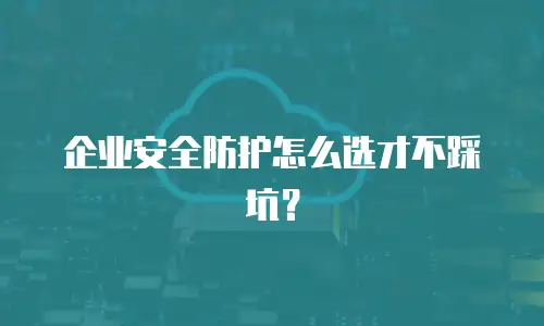 企业安全防护怎么选才不踩坑？