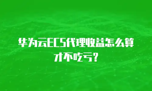 华为云ECS代理收益怎么算才不吃亏？