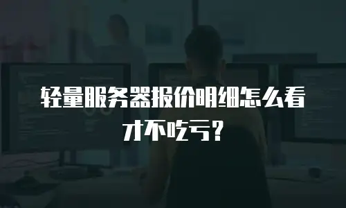 轻量服务器报价明细怎么看才不吃亏？