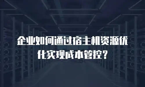 企业如何通过宿主机资源优化实现成本管控？