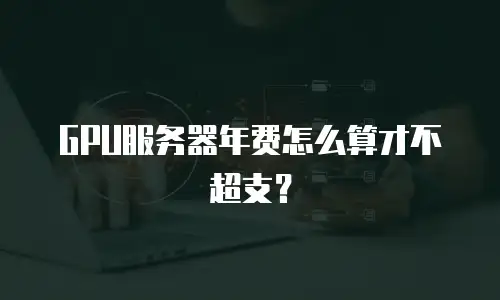 GPU服务器年费怎么算才不超支？