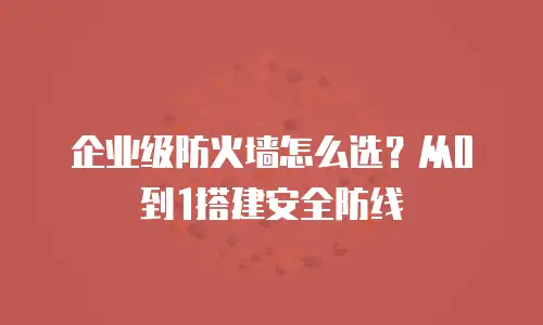 企业级防火墙怎么选？从0到1搭建安全防线