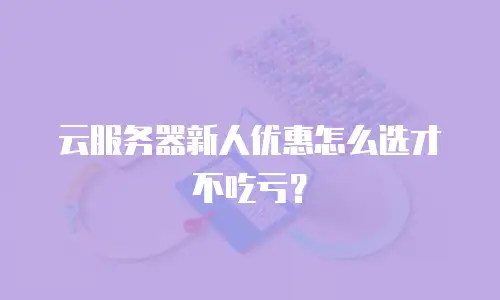 云服务器新人优惠怎么选才不吃亏？