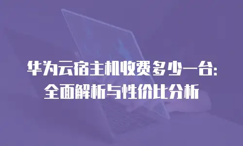 华为云宿主机收费多少一台：全面解析与性价比分析