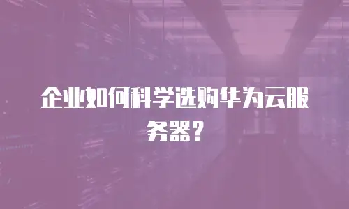 企业如何科学选购华为云服务器？