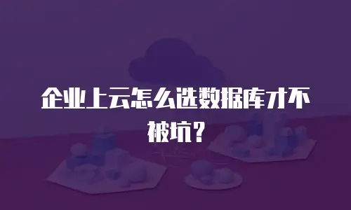 企业上云怎么选数据库才不被坑？