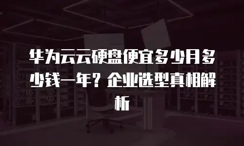 华为云云硬盘便宜多少月多少钱一年？企业选型真相解析