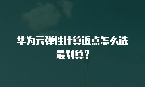 华为云弹性计算返点怎么选最划算？