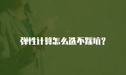 弹性计算怎么选不踩坑？