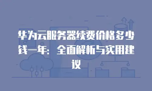 华为云服务器续费价格多少钱一年：全面解析与实用建议