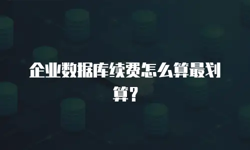 企业数据库续费怎么算最划算？