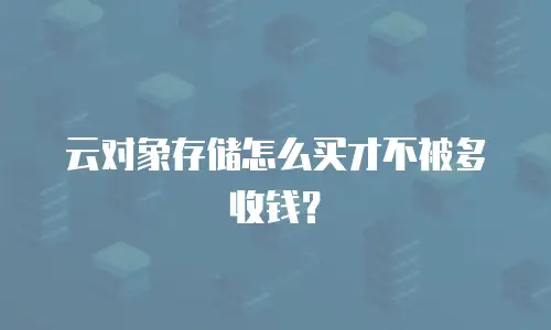 云对象存储怎么买才不被多收钱？