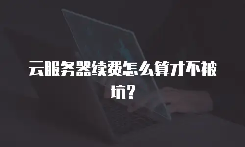 云服务器续费怎么算才不被坑？
