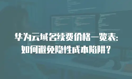华为云域名续费价格一览表：如何避免隐性成本陷阱？