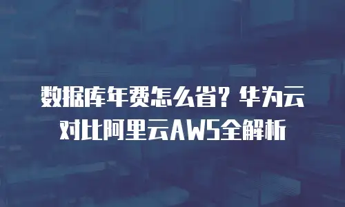数据库年费怎么省？华为云对比阿里云AWS全解析