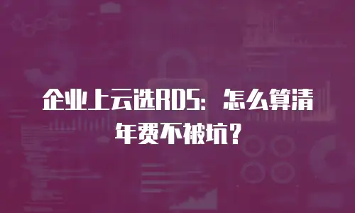 企业上云选RDS：怎么算清年费不被坑？