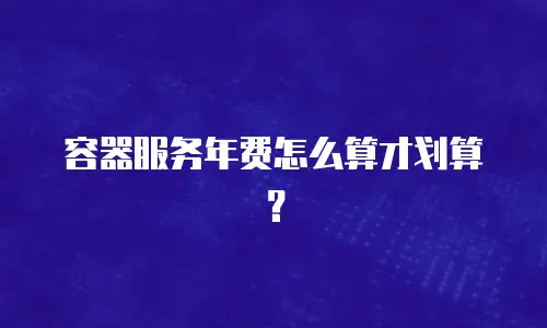 容器服务年费怎么算才划算？