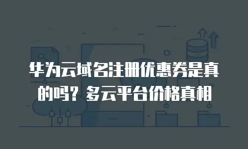 华为云域名注册优惠券是真的吗？多云平台价格真相