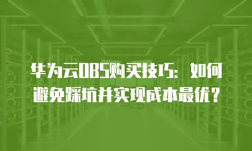 华为云OBS购买技巧：如何避免踩坑并实现成本最优？