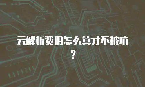 云解析费用怎么算才不被坑？