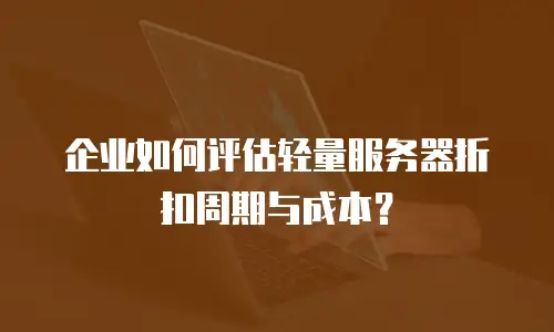 企业如何评估轻量服务器折扣周期与成本？