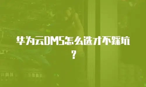 华为云DMS怎么选才不踩坑？