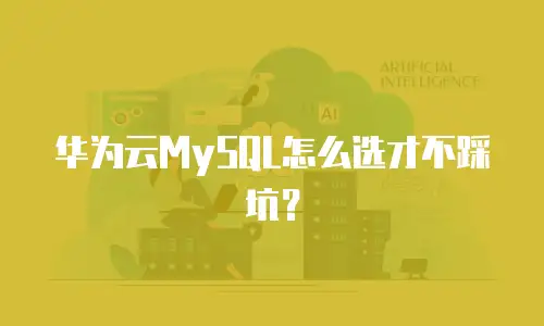 华为云MySQL怎么选才不踩坑？