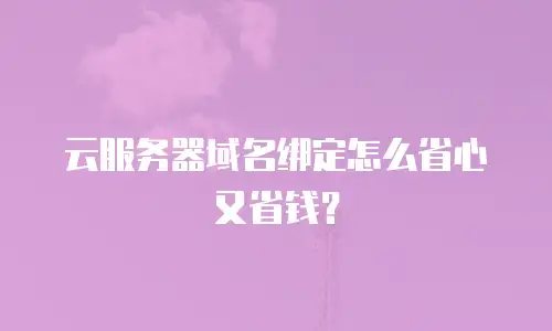 云服务器域名绑定怎么省心又省钱？