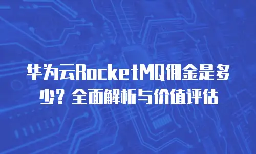 华为云RocketMQ佣金是多少？全面解析与价值评估