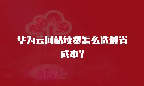 华为云网站续费怎么选最省成本？