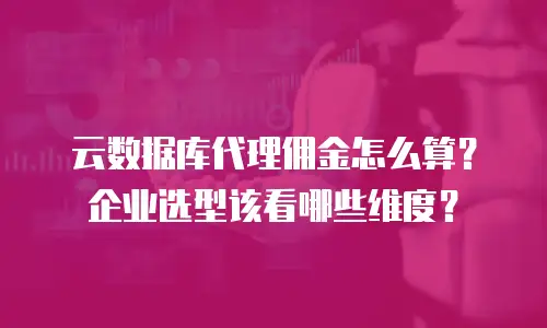 云数据库代理佣金怎么算？企业选型该看哪些维度？