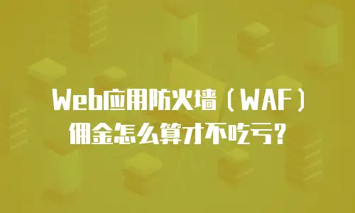 Web应用防火墙（WAF）佣金怎么算才不吃亏？
