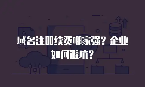 域名注册续费哪家强？企业如何避坑？