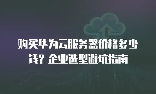 购买华为云服务器价格多少钱？企业选型避坑指南