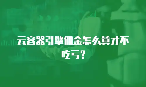 云容器引擎佣金怎么算才不吃亏？