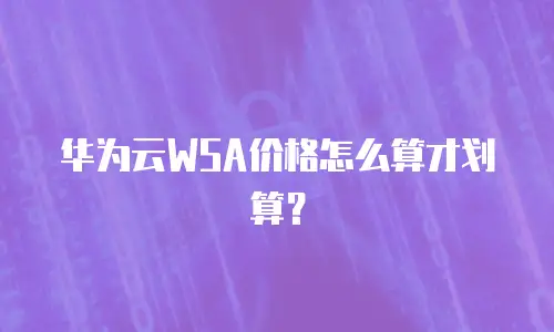 华为云WSA价格怎么算才划算？
